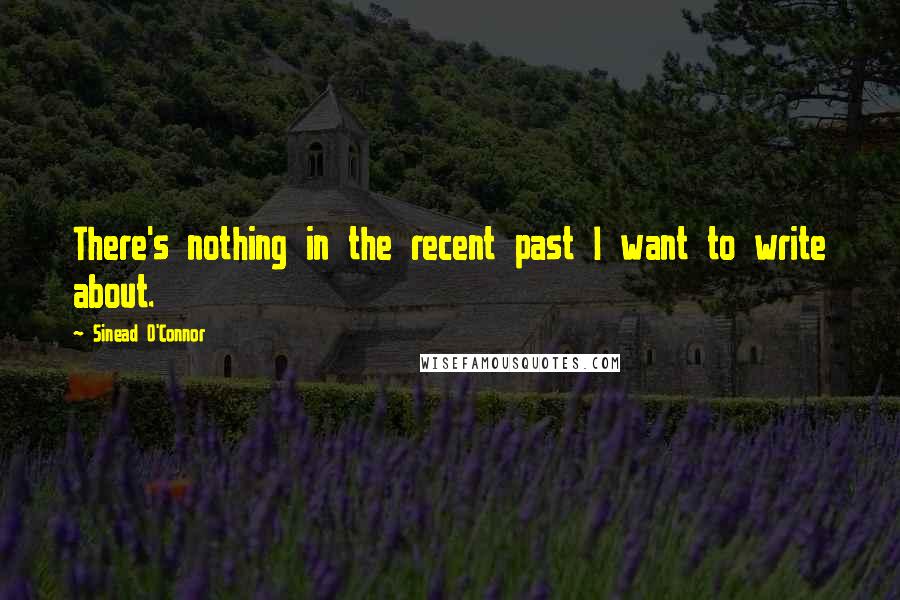 Sinead O'Connor Quotes: There's nothing in the recent past I want to write about.