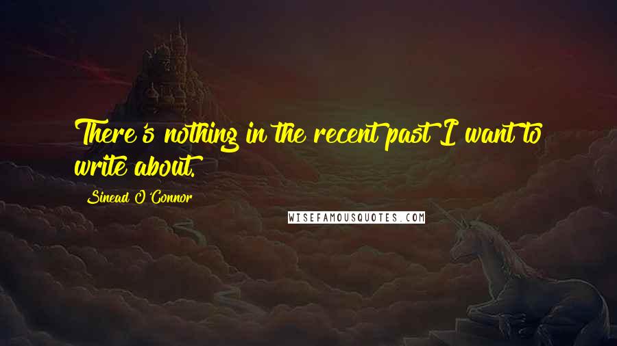 Sinead O'Connor Quotes: There's nothing in the recent past I want to write about.