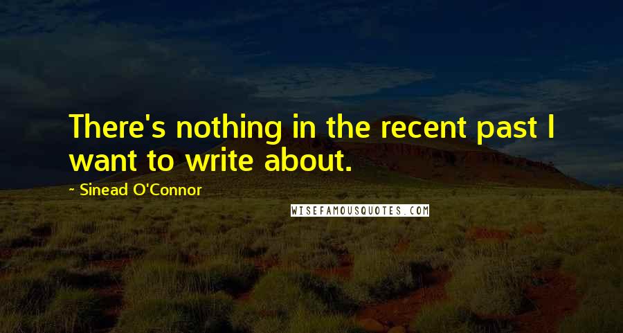 Sinead O'Connor Quotes: There's nothing in the recent past I want to write about.