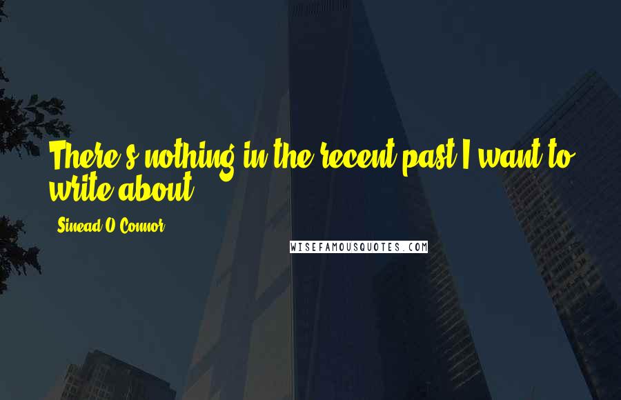 Sinead O'Connor Quotes: There's nothing in the recent past I want to write about.