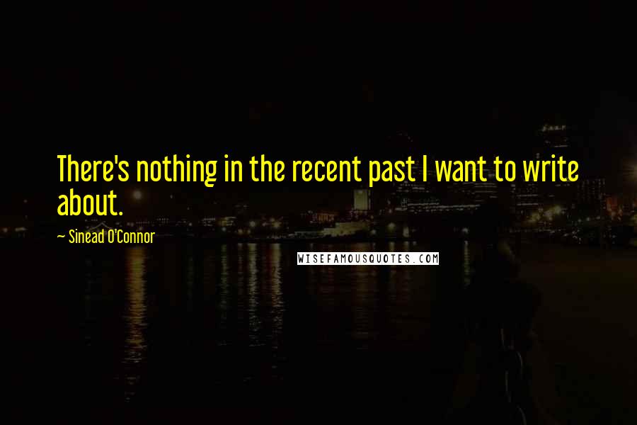 Sinead O'Connor Quotes: There's nothing in the recent past I want to write about.