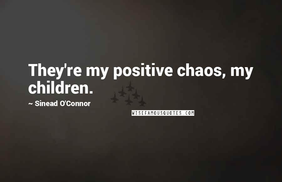 Sinead O'Connor Quotes: They're my positive chaos, my children.