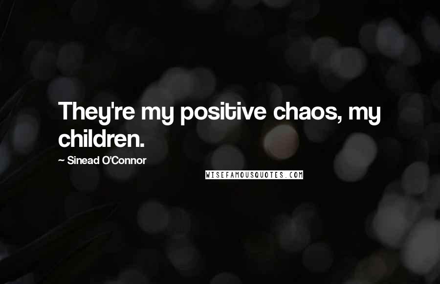 Sinead O'Connor Quotes: They're my positive chaos, my children.