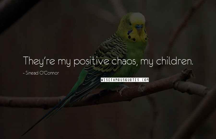 Sinead O'Connor Quotes: They're my positive chaos, my children.