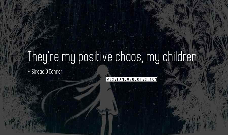 Sinead O'Connor Quotes: They're my positive chaos, my children.