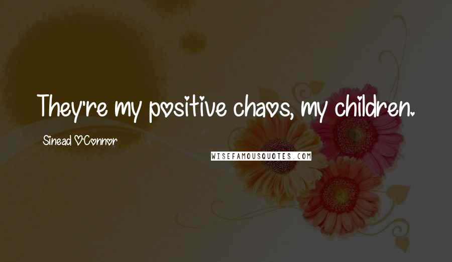 Sinead O'Connor Quotes: They're my positive chaos, my children.