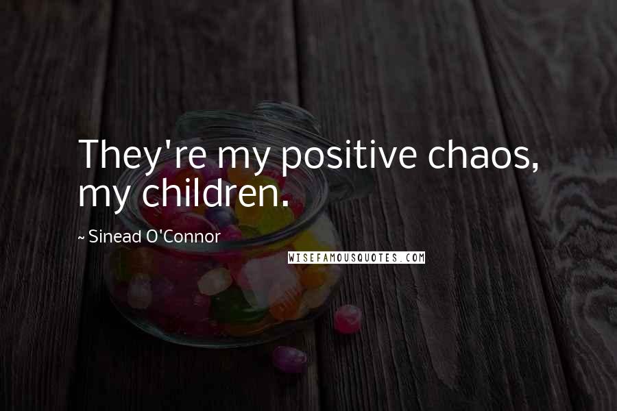 Sinead O'Connor Quotes: They're my positive chaos, my children.