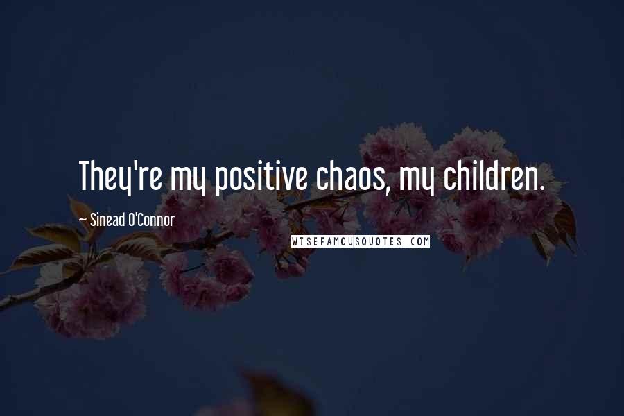 Sinead O'Connor Quotes: They're my positive chaos, my children.