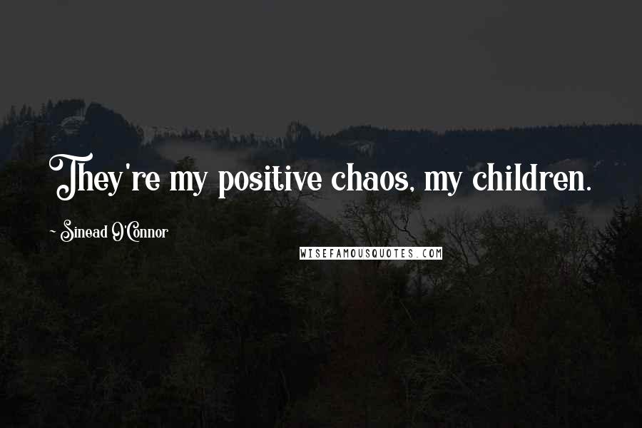 Sinead O'Connor Quotes: They're my positive chaos, my children.