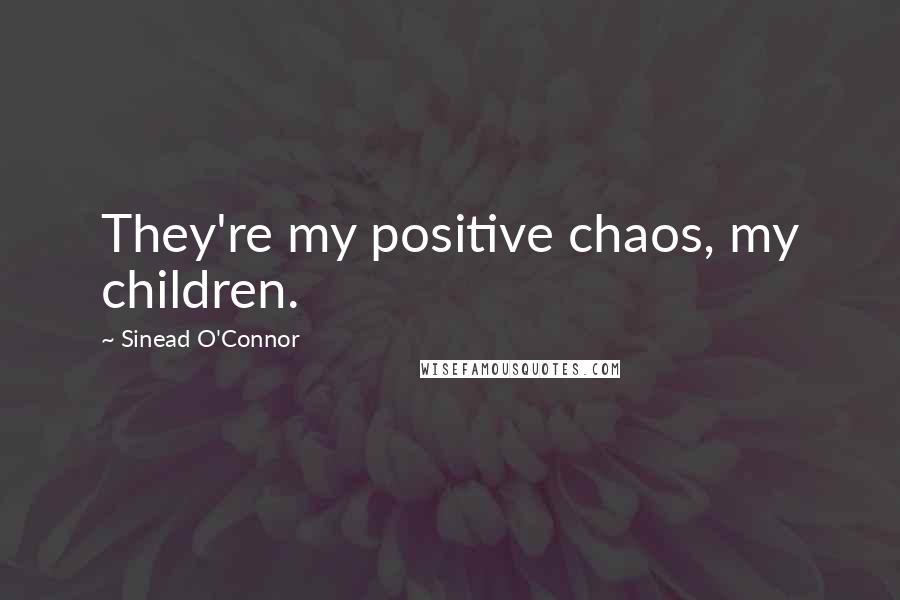 Sinead O'Connor Quotes: They're my positive chaos, my children.