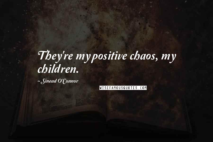 Sinead O'Connor Quotes: They're my positive chaos, my children.