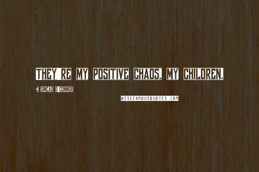 Sinead O'Connor Quotes: They're my positive chaos, my children.