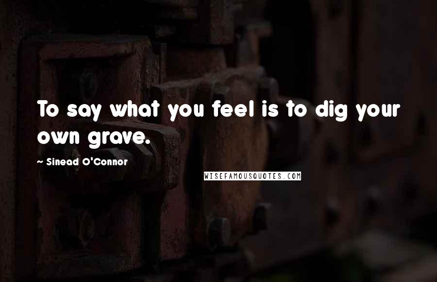 Sinead O'Connor Quotes: To say what you feel is to dig your own grave.