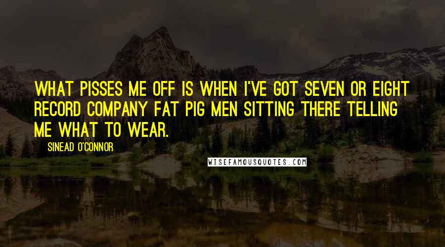 Sinead O'Connor Quotes: What pisses me off is when I've got seven or eight record company fat pig men sitting there telling me what to wear.