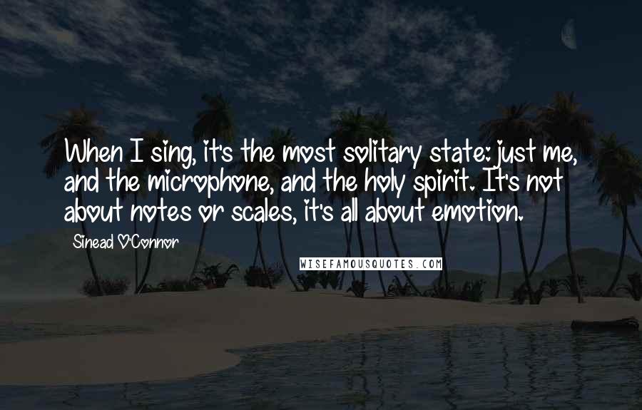 Sinead O'Connor Quotes: When I sing, it's the most solitary state: just me, and the microphone, and the holy spirit. It's not about notes or scales, it's all about emotion.