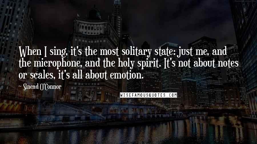 Sinead O'Connor Quotes: When I sing, it's the most solitary state: just me, and the microphone, and the holy spirit. It's not about notes or scales, it's all about emotion.