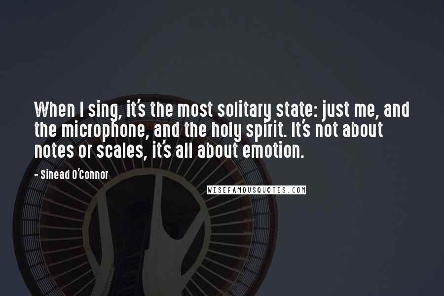 Sinead O'Connor Quotes: When I sing, it's the most solitary state: just me, and the microphone, and the holy spirit. It's not about notes or scales, it's all about emotion.