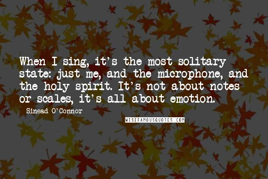 Sinead O'Connor Quotes: When I sing, it's the most solitary state: just me, and the microphone, and the holy spirit. It's not about notes or scales, it's all about emotion.