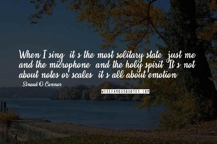 Sinead O'Connor Quotes: When I sing, it's the most solitary state: just me, and the microphone, and the holy spirit. It's not about notes or scales, it's all about emotion.