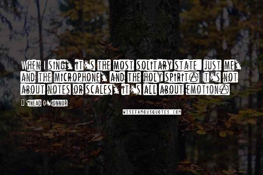 Sinead O'Connor Quotes: When I sing, it's the most solitary state: just me, and the microphone, and the holy spirit. It's not about notes or scales, it's all about emotion.