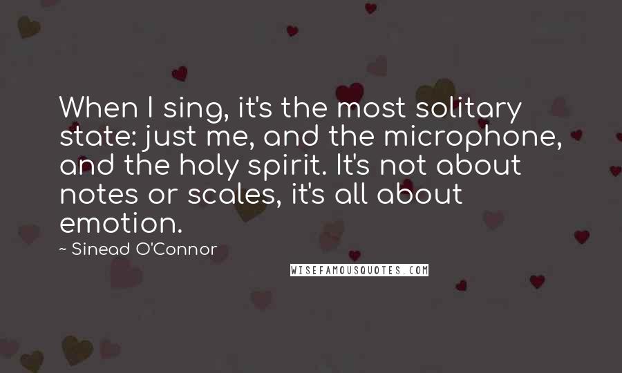 Sinead O'Connor Quotes: When I sing, it's the most solitary state: just me, and the microphone, and the holy spirit. It's not about notes or scales, it's all about emotion.