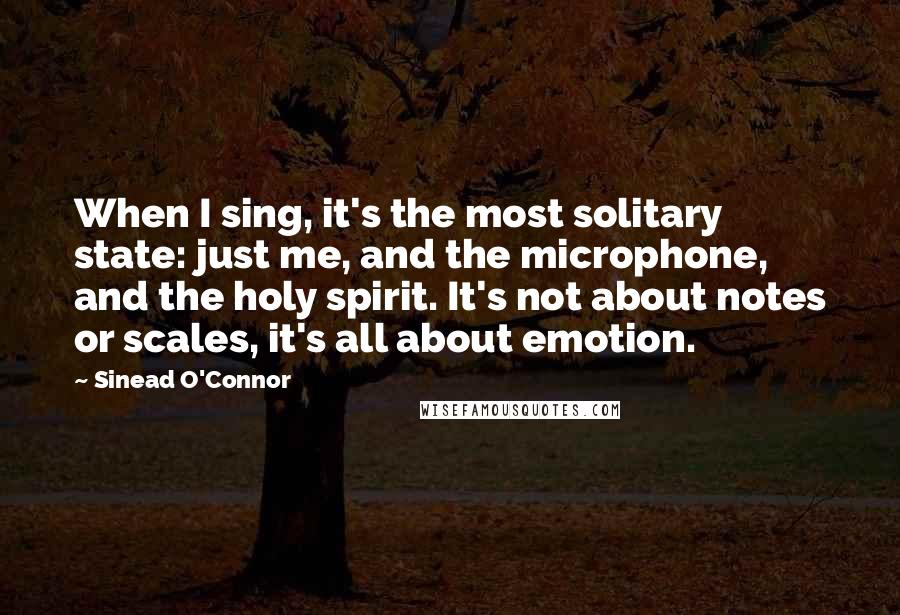 Sinead O'Connor Quotes: When I sing, it's the most solitary state: just me, and the microphone, and the holy spirit. It's not about notes or scales, it's all about emotion.