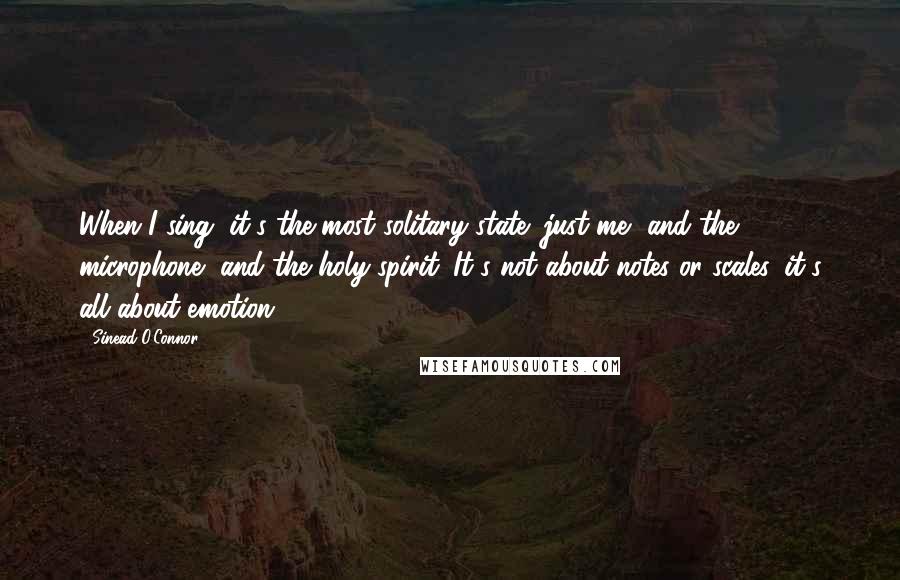 Sinead O'Connor Quotes: When I sing, it's the most solitary state: just me, and the microphone, and the holy spirit. It's not about notes or scales, it's all about emotion.