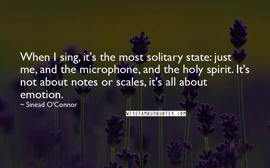Sinead O'Connor Quotes: When I sing, it's the most solitary state: just me, and the microphone, and the holy spirit. It's not about notes or scales, it's all about emotion.