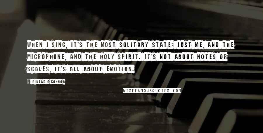 Sinead O'Connor Quotes: When I sing, it's the most solitary state: just me, and the microphone, and the holy spirit. It's not about notes or scales, it's all about emotion.