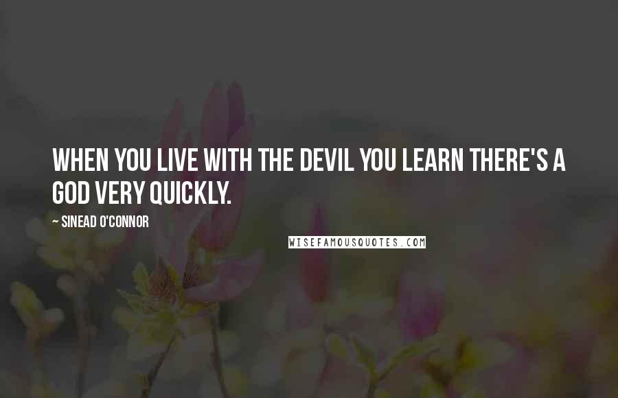 Sinead O'Connor Quotes: When you live with the Devil you learn there's a God very quickly.