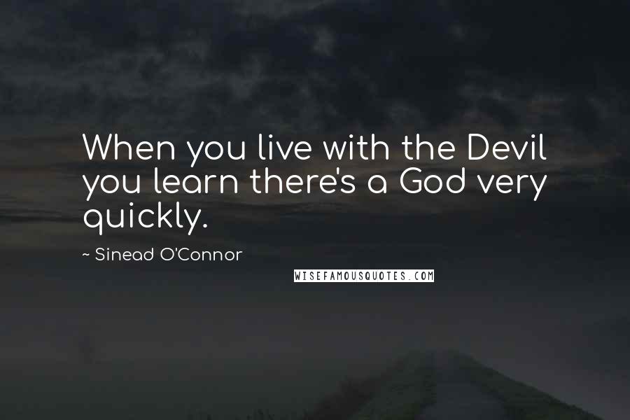 Sinead O'Connor Quotes: When you live with the Devil you learn there's a God very quickly.