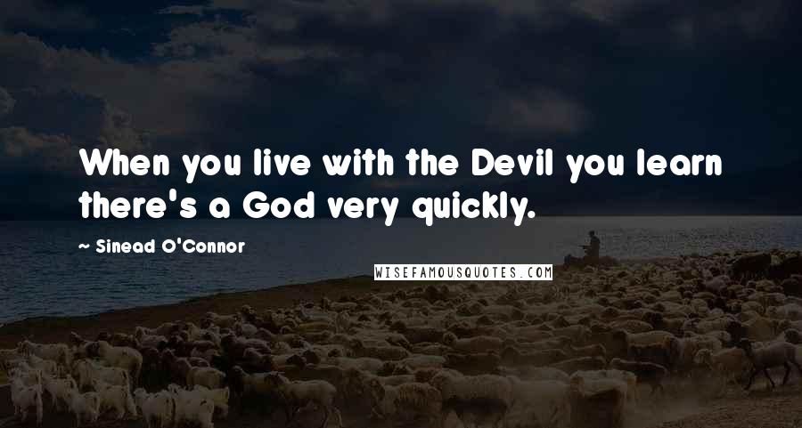 Sinead O'Connor Quotes: When you live with the Devil you learn there's a God very quickly.