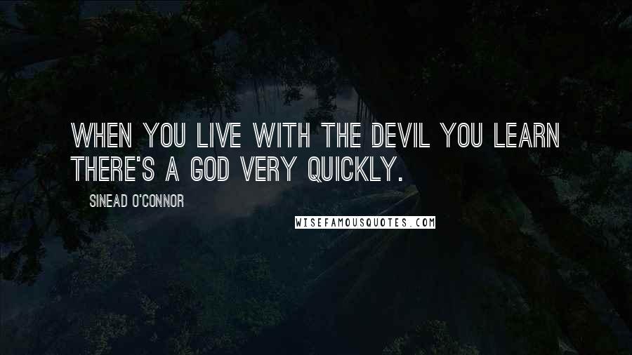 Sinead O'Connor Quotes: When you live with the Devil you learn there's a God very quickly.