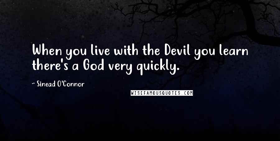 Sinead O'Connor Quotes: When you live with the Devil you learn there's a God very quickly.