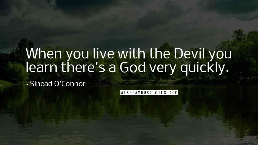 Sinead O'Connor Quotes: When you live with the Devil you learn there's a God very quickly.