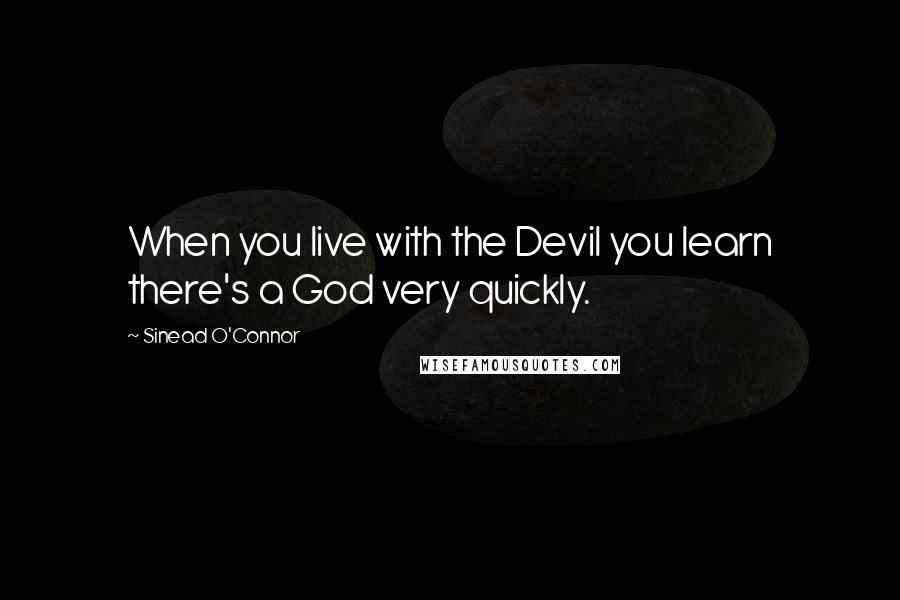 Sinead O'Connor Quotes: When you live with the Devil you learn there's a God very quickly.