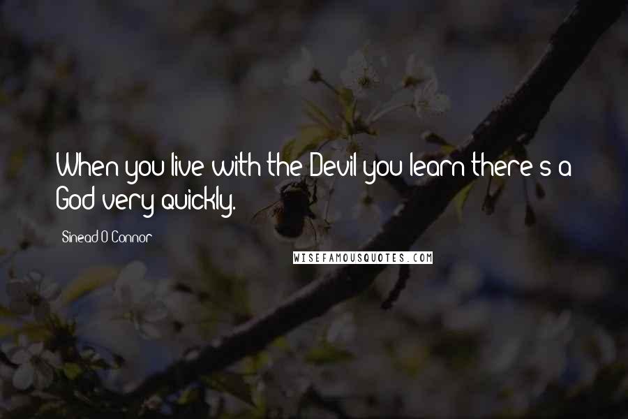 Sinead O'Connor Quotes: When you live with the Devil you learn there's a God very quickly.