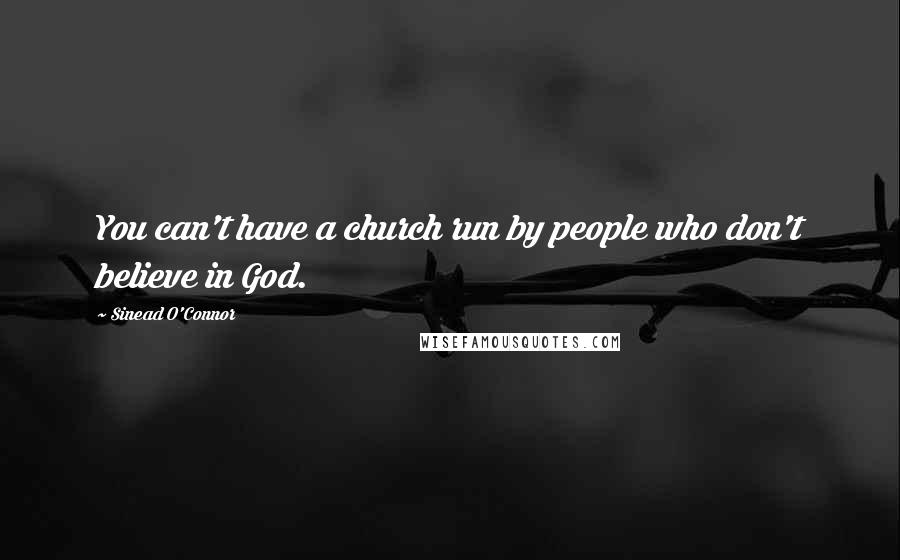 Sinead O'Connor Quotes: You can't have a church run by people who don't believe in God.