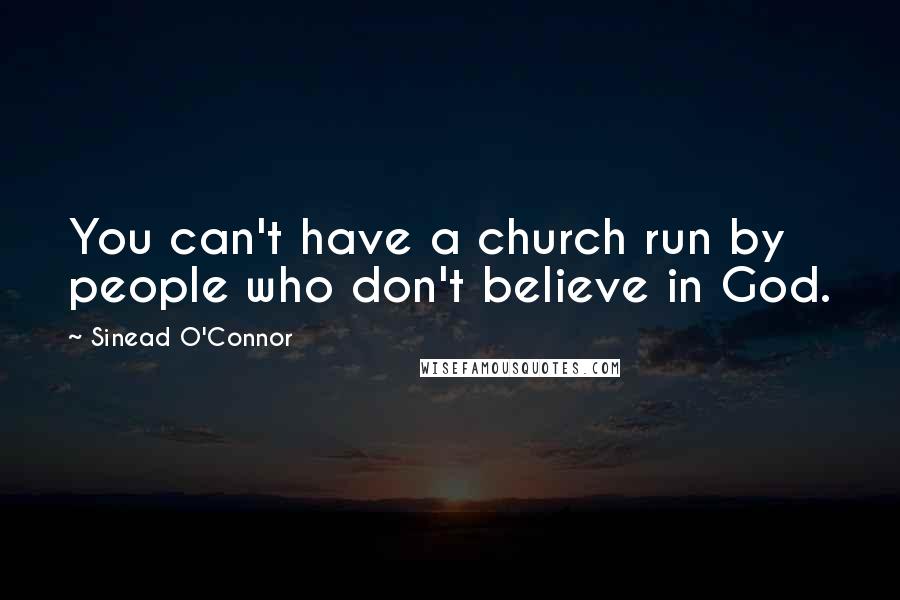 Sinead O'Connor Quotes: You can't have a church run by people who don't believe in God.