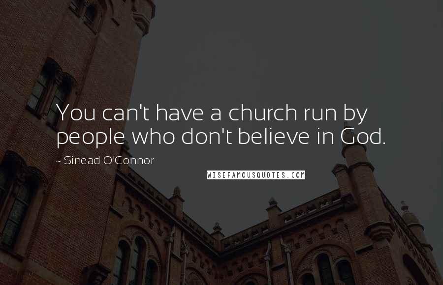 Sinead O'Connor Quotes: You can't have a church run by people who don't believe in God.