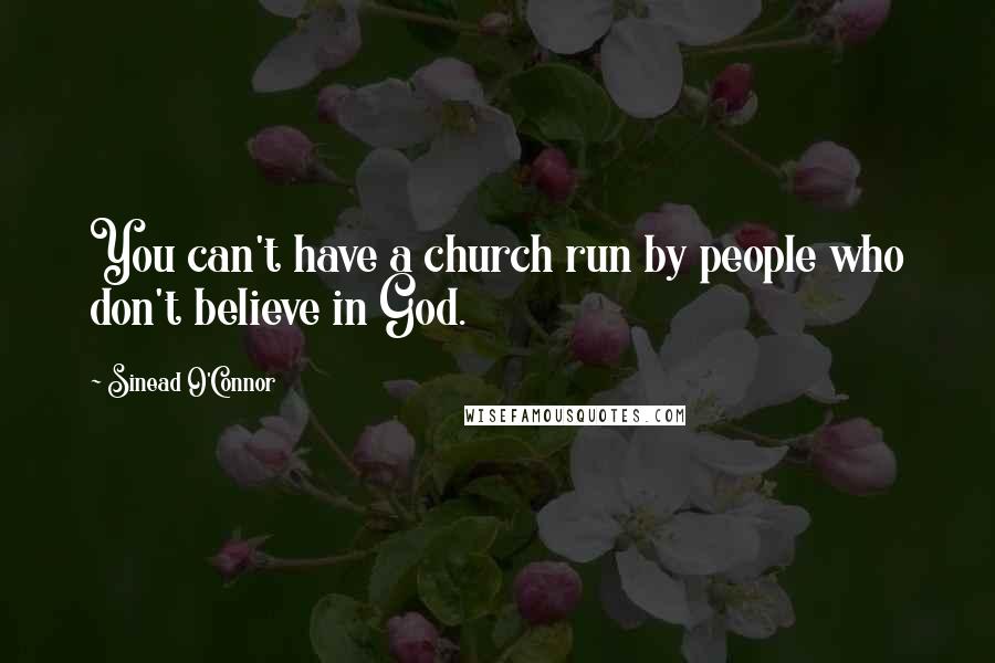 Sinead O'Connor Quotes: You can't have a church run by people who don't believe in God.