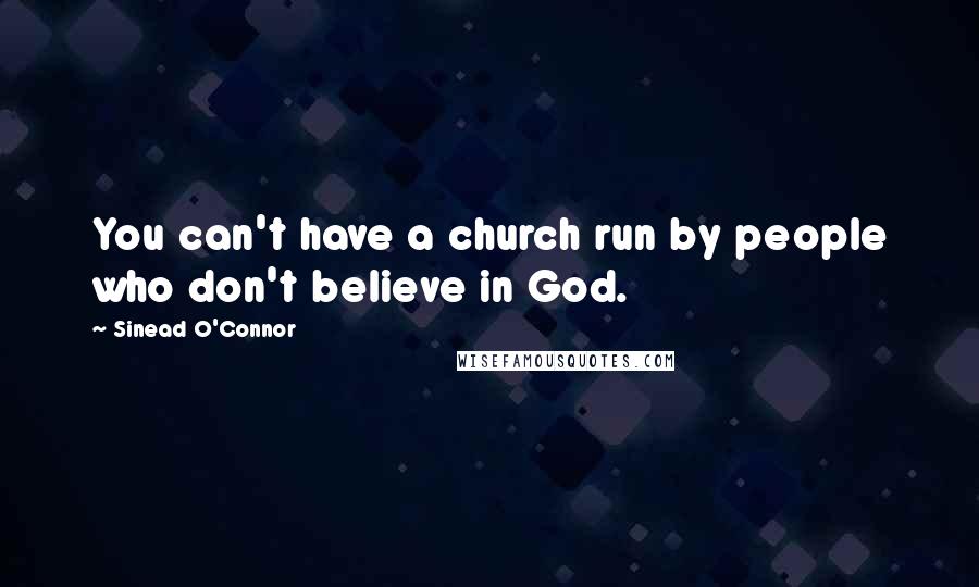 Sinead O'Connor Quotes: You can't have a church run by people who don't believe in God.