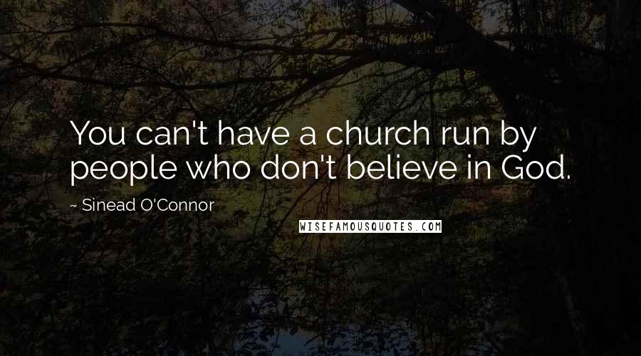 Sinead O'Connor Quotes: You can't have a church run by people who don't believe in God.