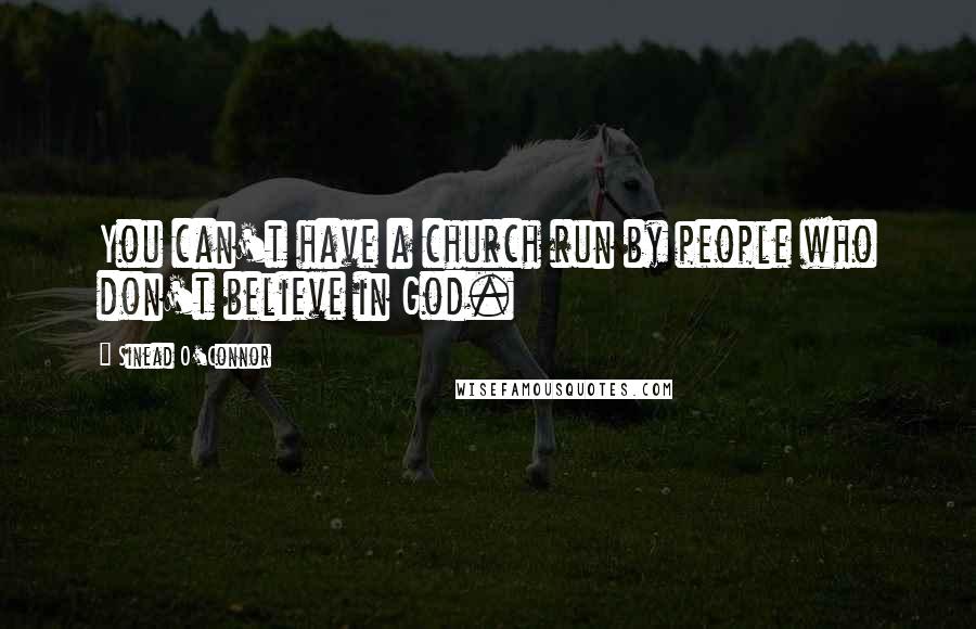 Sinead O'Connor Quotes: You can't have a church run by people who don't believe in God.
