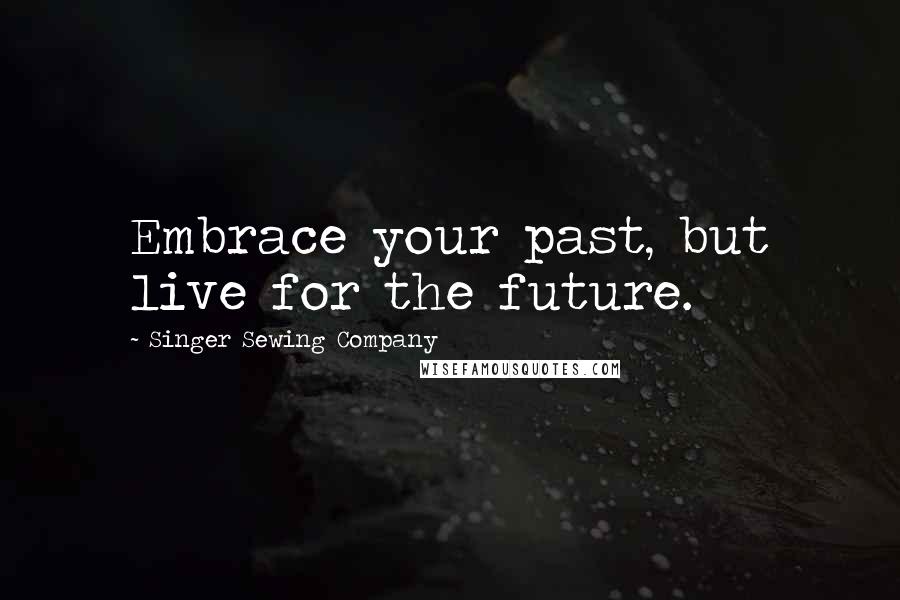 Singer Sewing Company Quotes: Embrace your past, but live for the future.