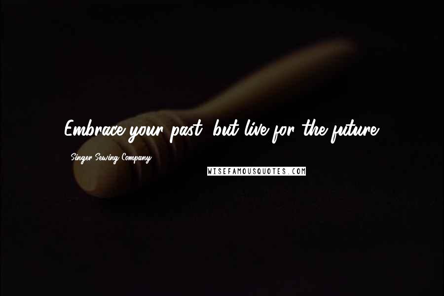 Singer Sewing Company Quotes: Embrace your past, but live for the future.