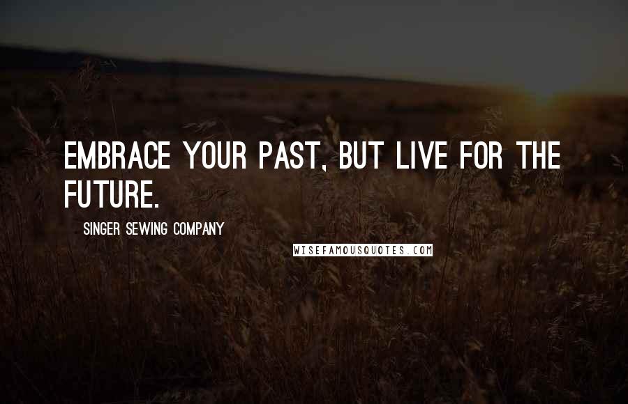 Singer Sewing Company Quotes: Embrace your past, but live for the future.