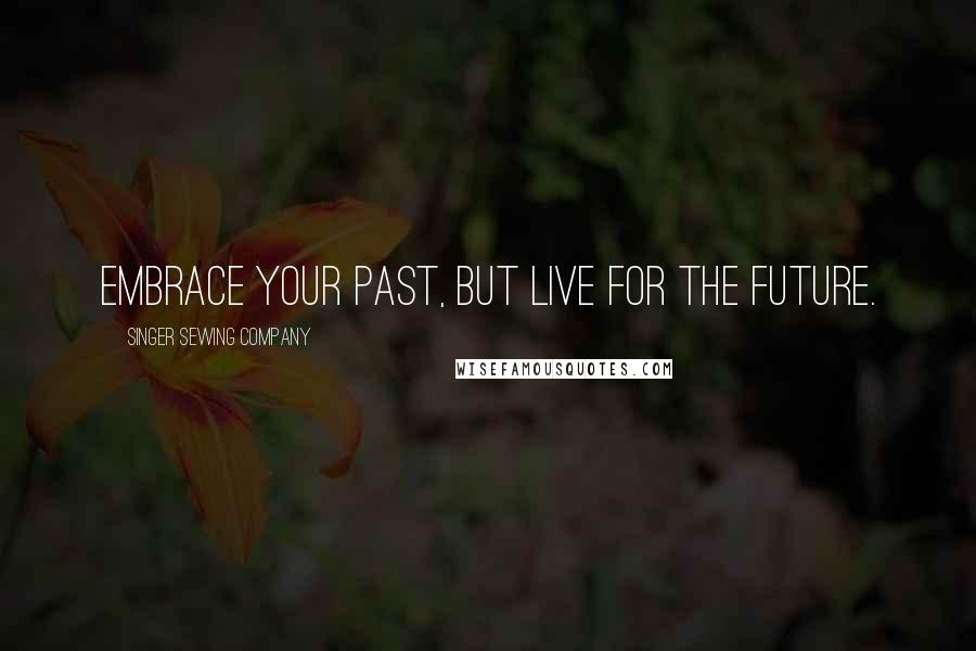 Singer Sewing Company Quotes: Embrace your past, but live for the future.