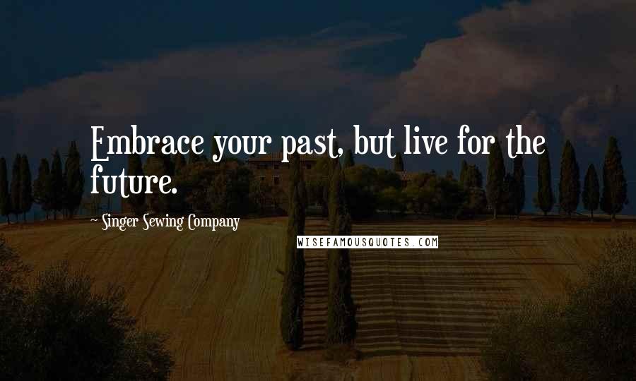 Singer Sewing Company Quotes: Embrace your past, but live for the future.