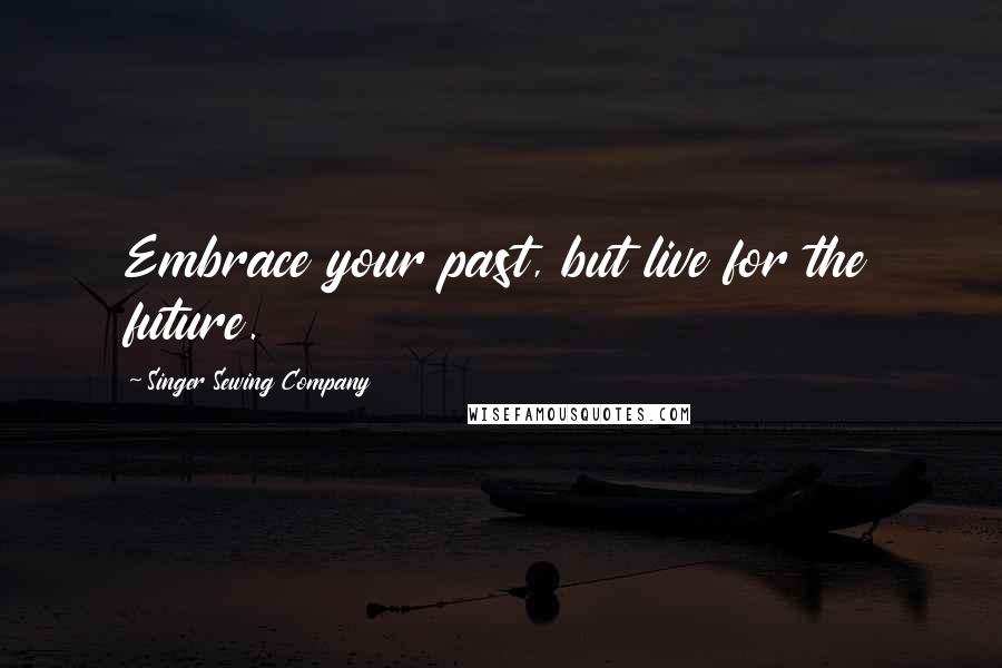 Singer Sewing Company Quotes: Embrace your past, but live for the future.